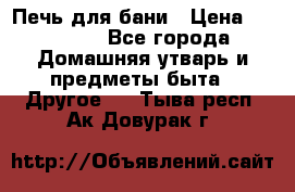 Печь для бани › Цена ­ 15 000 - Все города Домашняя утварь и предметы быта » Другое   . Тыва респ.,Ак-Довурак г.